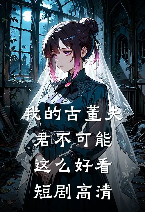 我的古董夫君不可能这么好看短剧高清