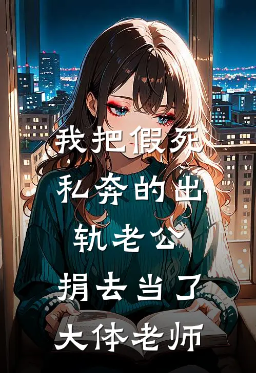 我把假死私奔的出轨老公，捐去当了大体老师我老公热门的小说_免费小说我把假死私奔的出轨老公，捐去当了大体老师(我老公)