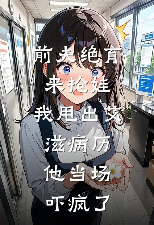 前夫绝育来抢娃，我甩出艾滋病历，他当场吓疯了(周烨许沁)热门网络小说推荐_免费完结版小说前夫绝育来抢娃，我甩出艾滋病历，他当场吓疯了(周烨许沁)