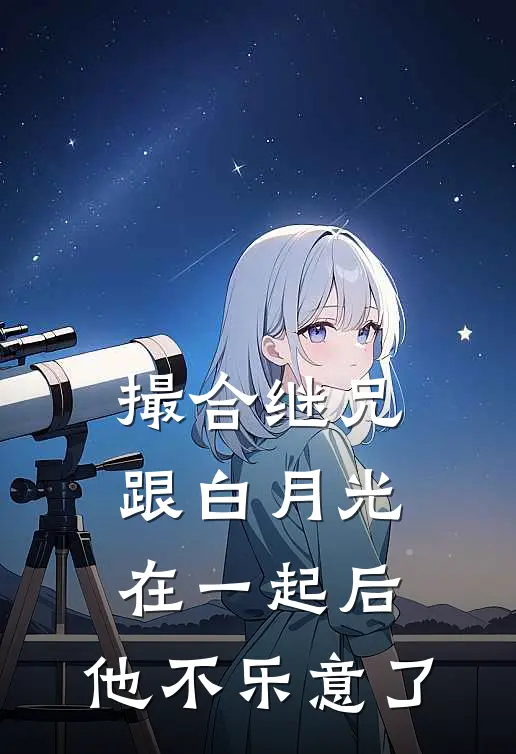 撮合继兄跟白月光在一起后，他不乐意了