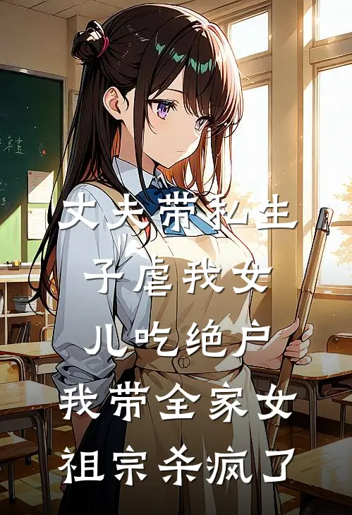 丈夫带私生子虐我女儿吃绝户，我带全家女祖宗杀疯了晚屏薛诏小说推荐完本_热门小说大全丈夫带私生子虐我女儿吃绝户，我带全家女祖宗杀疯了(晚屏薛诏)