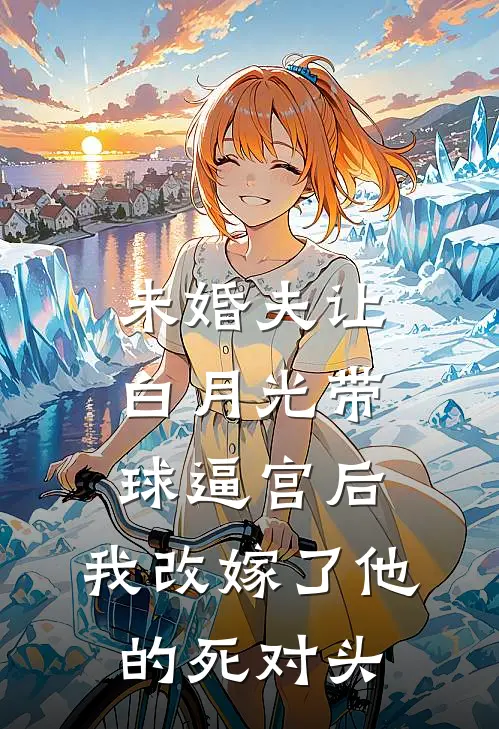 未婚夫让白月光带球逼宫后，我改嫁了他的死对头顾景行周时宴小说最新章节_最新小说推荐未婚夫让白月光带球逼宫后，我改嫁了他的死对头顾景行周时宴