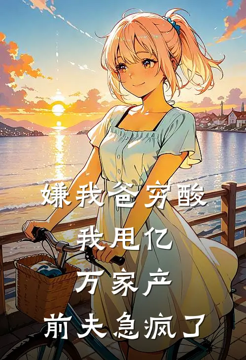 嫌我爸穷酸，我甩亿万家产，前夫急疯了(月月陈浩)最热门小说_全本完结小说嫌我爸穷酸，我甩亿万家产，前夫急疯了(月月陈浩)