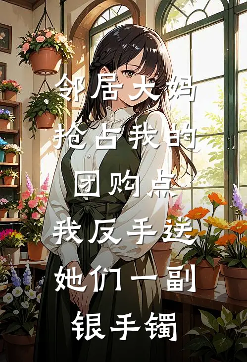 邻居大妈抢占我的团购点，我反手送她们一副银手镯(李安安邻居大妈)在哪看免费小说_最新章节列表邻居大妈抢占我的团购点，我反手送她们一副银手镯(李安安邻居大妈)