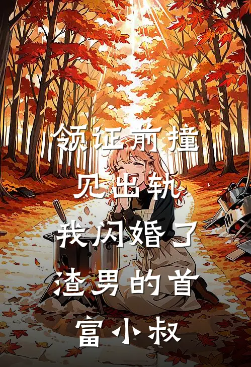 领证前撞见出轨，我闪婚了渣男的首富小叔