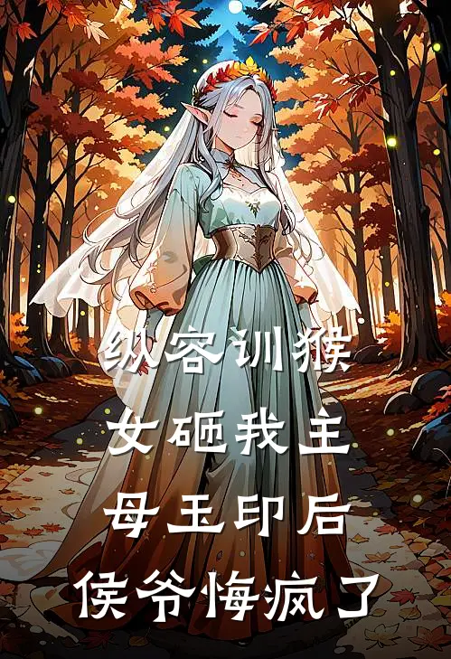 纵容训猴女砸我主母玉印后，侯爷悔疯了