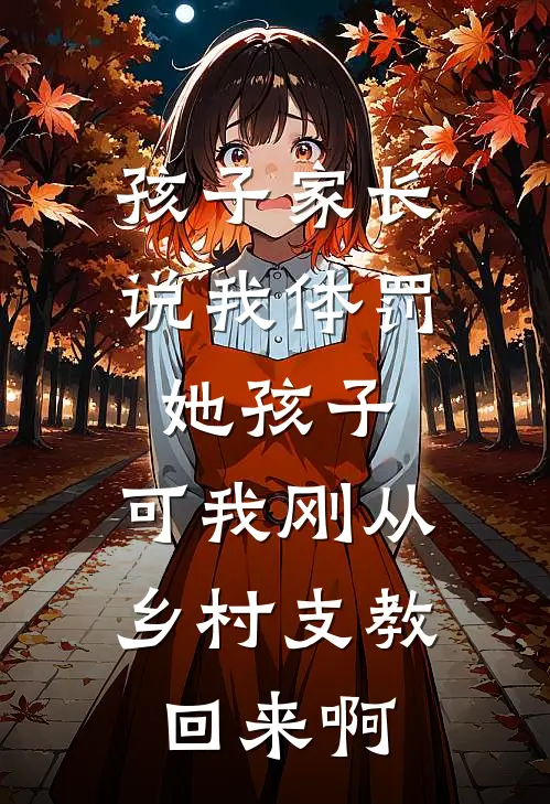 抖音热门孩子家长说我体罚她孩子，可我刚从乡村支教回来啊全文免费阅读_抖音热门完整版免费阅读