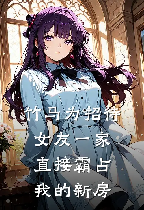 竹马为招待女友一家，直接霸占我的新房