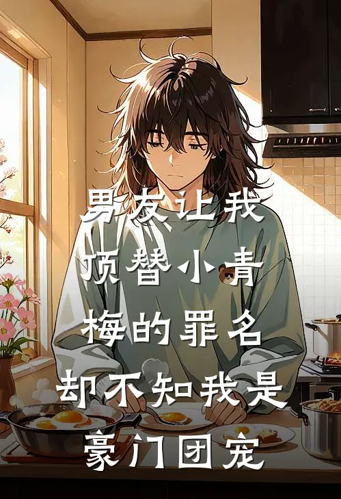 男友让我顶替小青梅的罪名，却不知我是豪门团宠